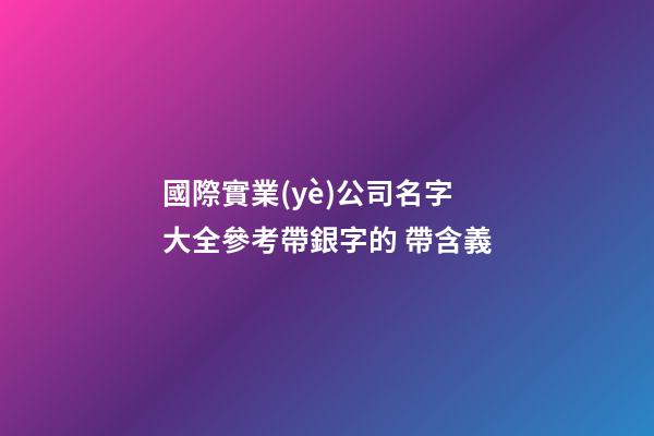 國際實業(yè)公司名字大全參考帶銀字的 帶含義-第1張-公司起名-玄機派